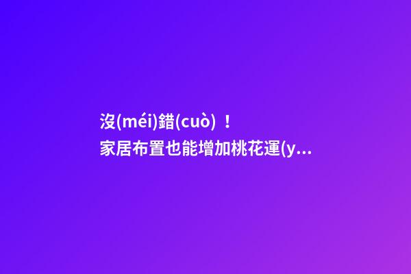 沒(méi)錯(cuò)！家居布置也能增加桃花運(yùn)！